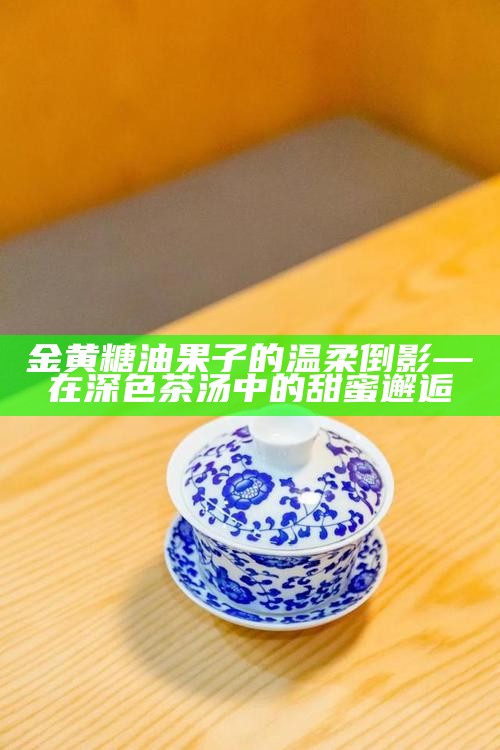 金黄糖油果子的温柔倒影—在深色茶汤中的甜蜜邂逅