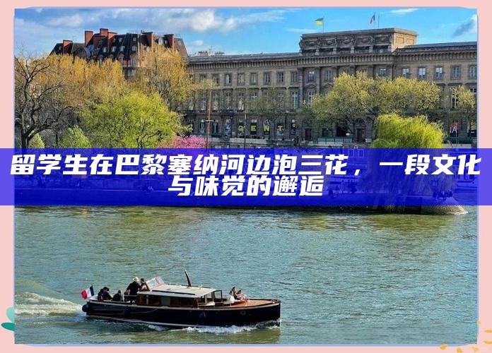 留学生在巴黎塞纳河边泡三花,一段文化与味觉的邂逅