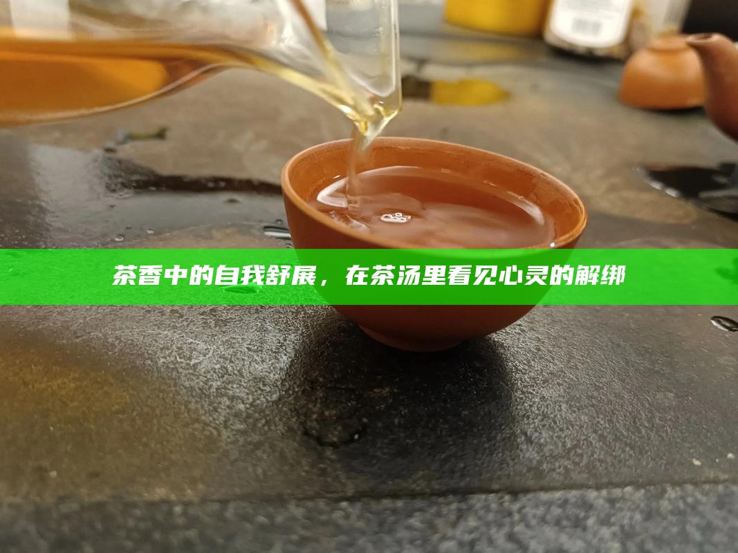 茶香中的自我舒展,在茶汤里看见心灵的解绑